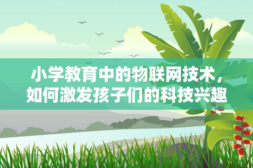 小学教育中的物联网技术，如何激发孩子们的科技兴趣？