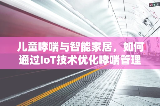 儿童哮喘与智能家居，如何通过IoT技术优化哮喘管理？