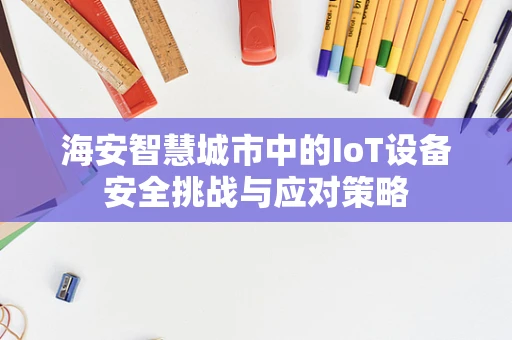 海安智慧城市中的IoT设备安全挑战与应对策略