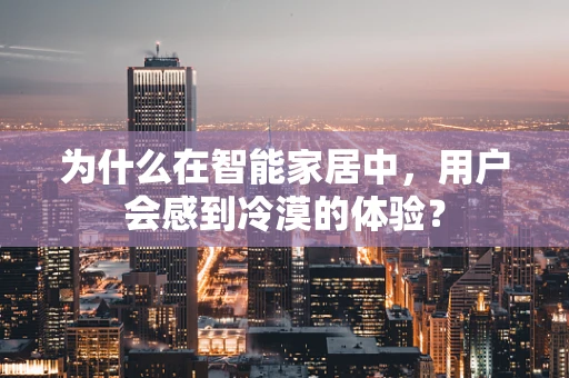 为什么在智能家居中，用户会感到冷漠的体验？