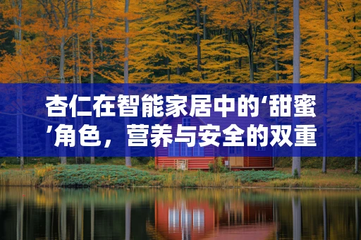 杏仁在智能家居中的‘甜蜜’角色，营养与安全的双重考量