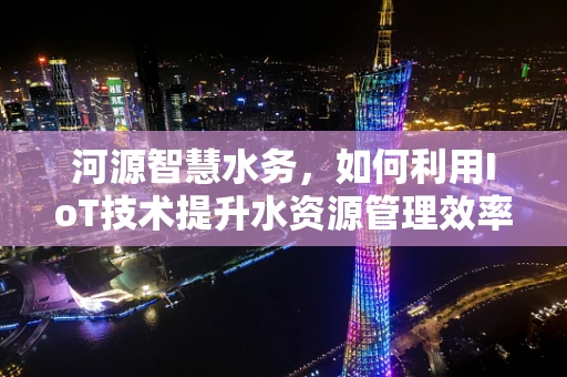 河源智慧水务，如何利用IoT技术提升水资源管理效率？