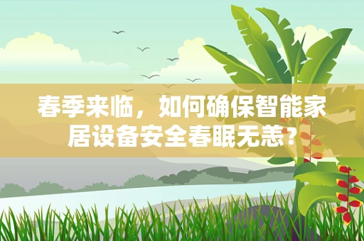 春季来临，如何确保智能家居设备安全春眠无恙？