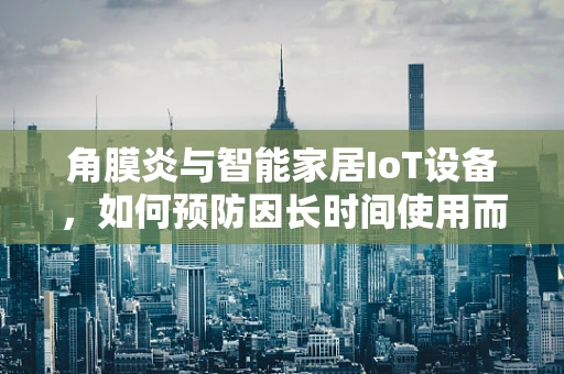 角膜炎与智能家居IoT设备，如何预防因长时间使用而引发的眼部问题？