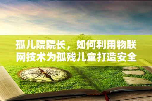 孤儿院院长，如何利用物联网技术为孤残儿童打造安全、智能的成长环境？