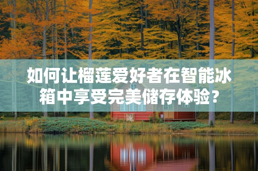 如何让榴莲爱好者在智能冰箱中享受完美储存体验？