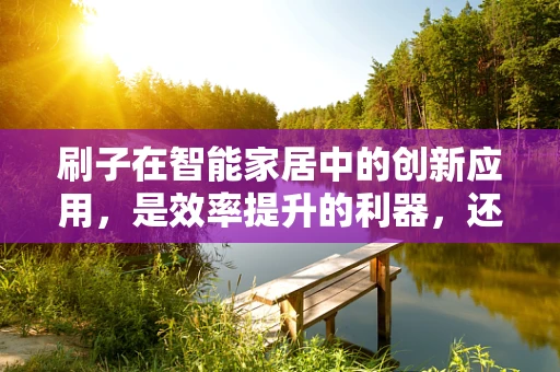 刷子在智能家居中的创新应用，是效率提升的利器，还是新挑战的起点？