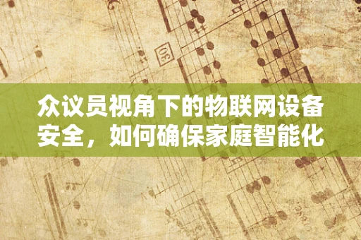 众议员视角下的物联网设备安全，如何确保家庭智能化的心不被黑客窃取？