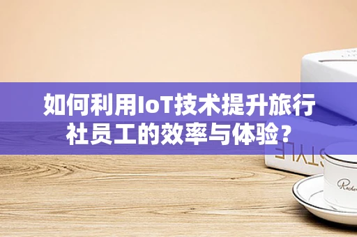 如何利用IoT技术提升旅行社员工的效率与体验？