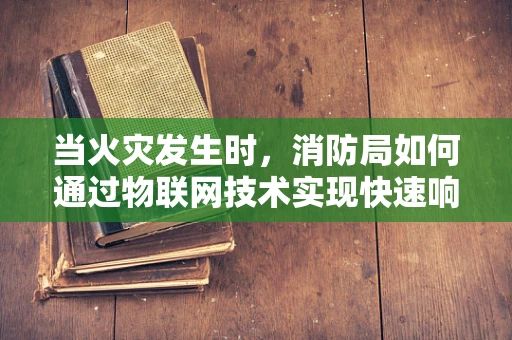 当火灾发生时，消防局如何通过物联网技术实现快速响应？