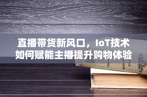 直播带货新风口，IoT技术如何赋能主播提升购物体验？