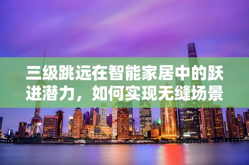 三级跳远在智能家居中的跃进潜力，如何实现无缝场景切换？