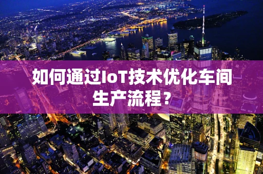 如何通过IoT技术优化车间生产流程？