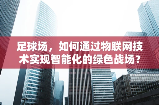 足球场，如何通过物联网技术实现智能化的绿色战场？