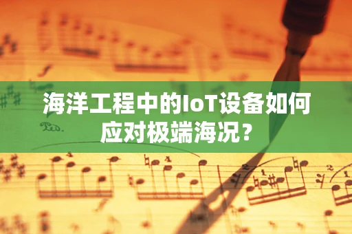 海洋工程中的IoT设备如何应对极端海况？