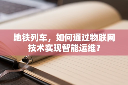 地铁列车，如何通过物联网技术实现智能运维？