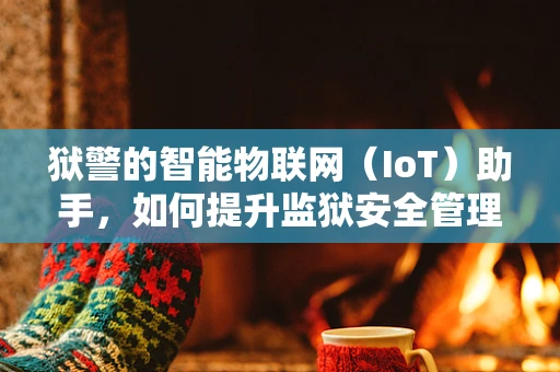 狱警的智能物联网（IoT）助手，如何提升监狱安全管理？