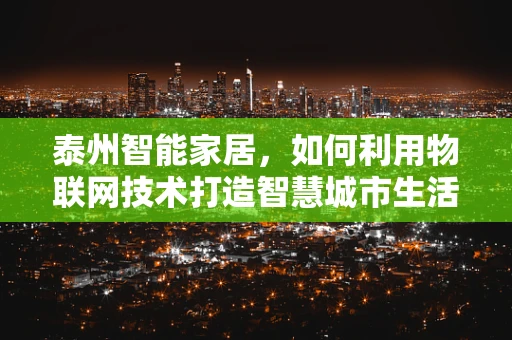 泰州智能家居，如何利用物联网技术打造智慧城市生活？