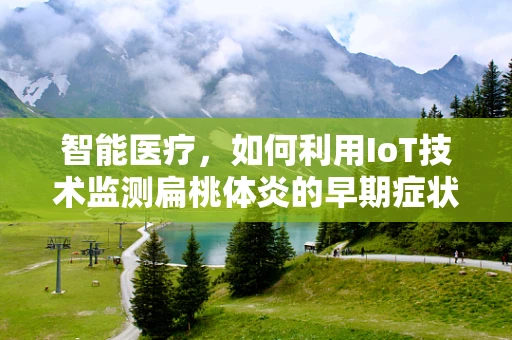 智能医疗，如何利用IoT技术监测扁桃体炎的早期症状？