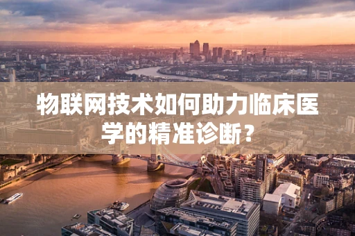 物联网技术如何助力临床医学的精准诊断？