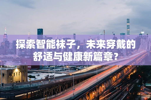 探索智能袜子，未来穿戴的舒适与健康新篇章？