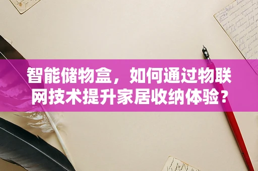 智能储物盒，如何通过物联网技术提升家居收纳体验？