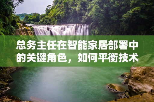 总务主任在智能家居部署中的关键角色，如何平衡技术与日常需求？