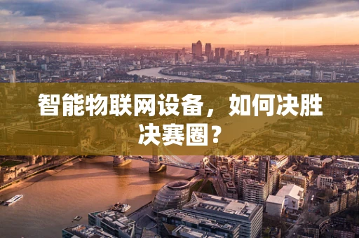 智能物联网设备，如何决胜决赛圈？