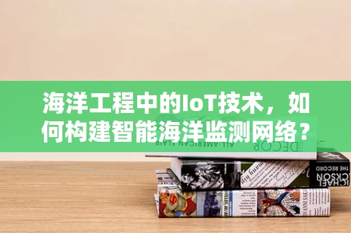 海洋工程中的IoT技术，如何构建智能海洋监测网络？