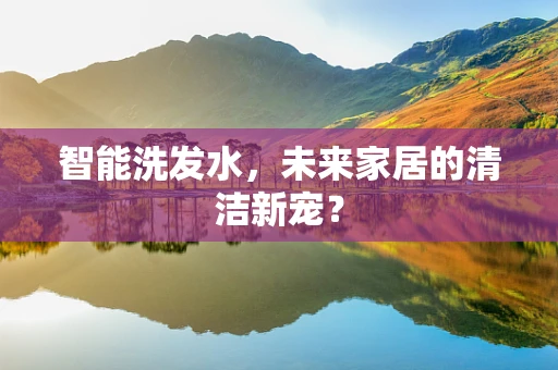 智能洗发水，未来家居的清洁新宠？