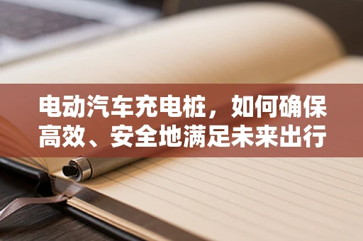 电动汽车充电桩，如何确保高效、安全地满足未来出行需求？