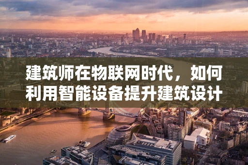 建筑师在物联网时代，如何利用智能设备提升建筑设计与运维？
