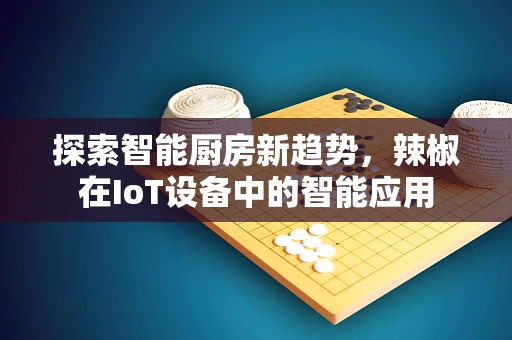 探索智能厨房新趋势，辣椒在IoT设备中的智能应用