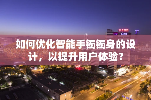 如何优化智能手镯镯身的设计，以提升用户体验？