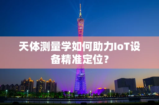 天体测量学如何助力IoT设备精准定位？
