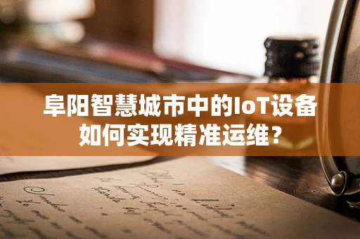阜阳智慧城市中的IoT设备如何实现精准运维？