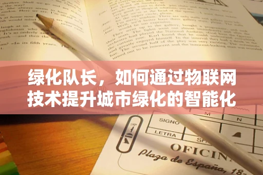 绿化队长，如何通过物联网技术提升城市绿化的智能化管理水平？
