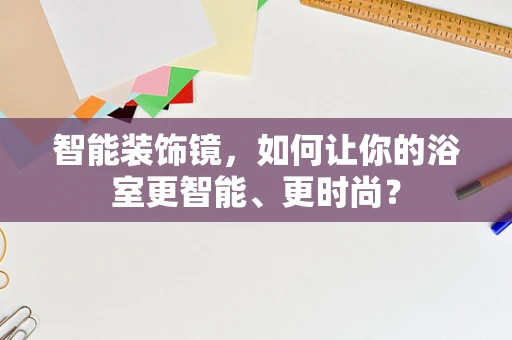 智能装饰镜，如何让你的浴室更智能、更时尚？