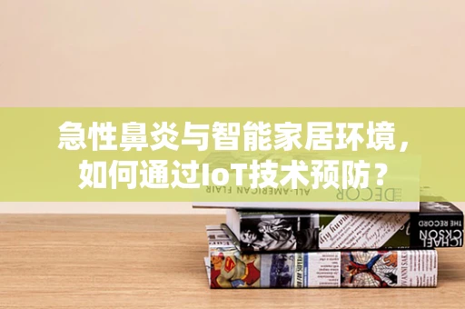 急性鼻炎与智能家居环境，如何通过IoT技术预防？