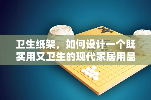 卫生纸架，如何设计一个既实用又卫生的现代家居用品？