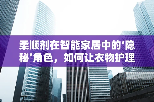 柔顺剂在智能家居中的‘隐秘’角色，如何让衣物护理更智能、更环保？