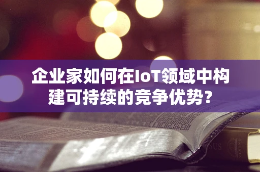 企业家如何在IoT领域中构建可持续的竞争优势？