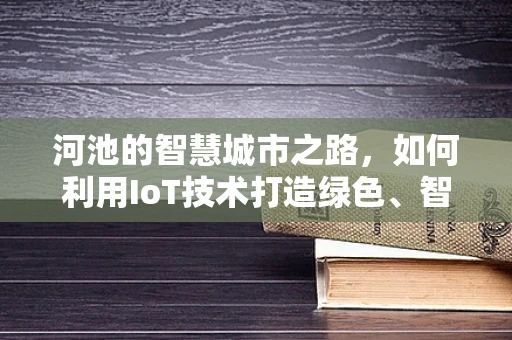 河池的智慧城市之路，如何利用IoT技术打造绿色、智能的未来？