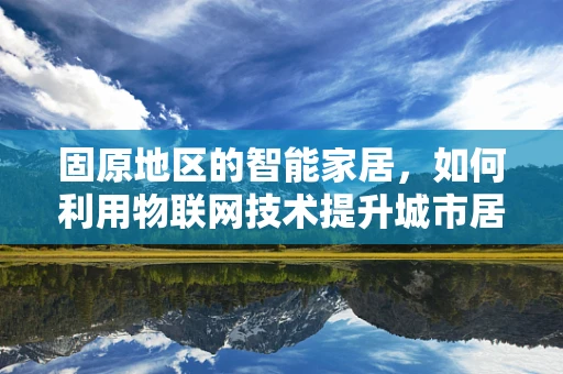 固原地区的智能家居，如何利用物联网技术提升城市居民的生活质量？