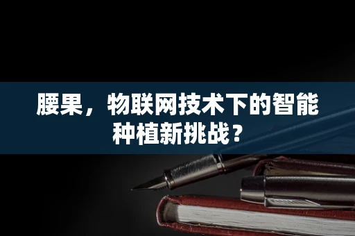 腰果，物联网技术下的智能种植新挑战？