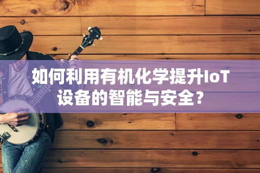 如何利用有机化学提升IoT设备的智能与安全？