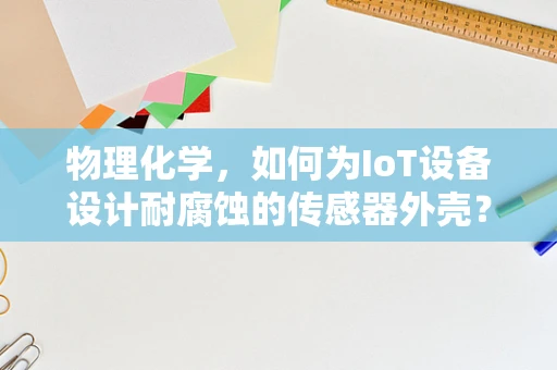 物理化学，如何为IoT设备设计耐腐蚀的传感器外壳？