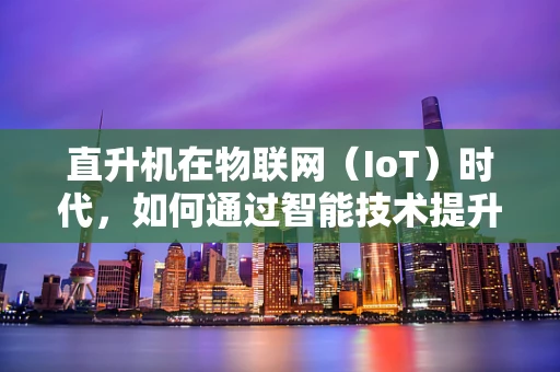 直升机在物联网（IoT）时代，如何通过智能技术提升飞行安全与效率？