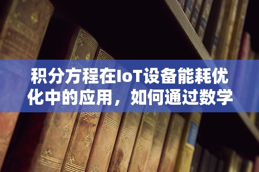 积分方程在IoT设备能耗优化中的应用，如何通过数学工具提升设备能效？