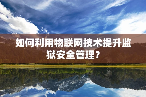 如何利用物联网技术提升监狱安全管理？
